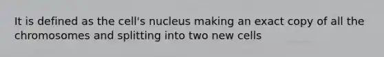 It is defined as the cell's nucleus making an exact copy of all the chromosomes and splitting into two new cells