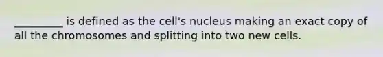 _________ is defined as the cell's nucleus making an exact copy of all the chromosomes and splitting into two new cells.