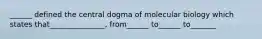 ______ defined the central dogma of molecular biology which states that_______________, from______ to______ to_______