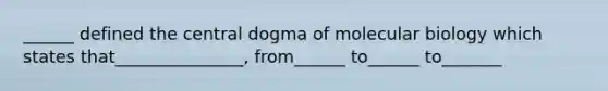 ______ defined the central dogma of molecular biology which states that_______________, from______ to______ to_______