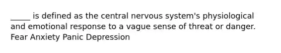 _____ is defined as the central nervous system's physiological and emotional response to a vague sense of threat or danger. Fear Anxiety Panic Depression