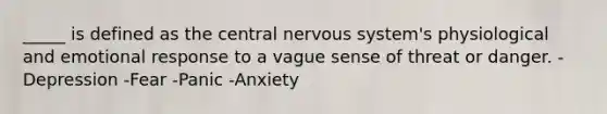 _____ is defined as the central nervous system's physiological and emotional response to a vague sense of threat or danger. -Depression -Fear -Panic -Anxiety