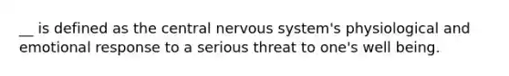 __ is defined as the central nervous system's physiological and emotional response to a serious threat to one's well being.