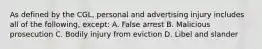 As defined by the CGL, personal and advertising injury includes all of the following, except: A. False arrest B. Malicious prosecution C. Bodily injury from eviction D. Libel and slander