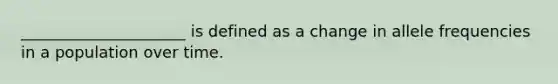 _____________________ is defined as a change in allele frequencies in a population over time.