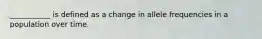 ___________ is defined as a change in allele frequencies in a population over time.