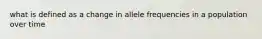 what is defined as a change in allele frequencies in a population over time