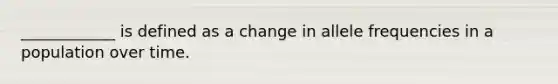 ____________ is defined as a change in allele frequencies in a population over time.