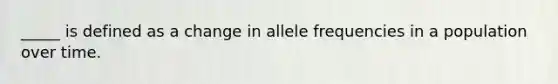 _____ is defined as a change in allele frequencies in a population over time.