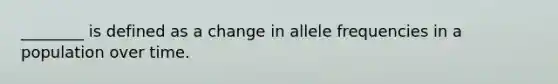 ________ is defined as a change in allele frequencies in a population over time.