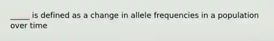 _____ is defined as a change in allele frequencies in a population over time