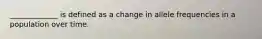 _____________ is defined as a change in allele frequencies in a population over time.