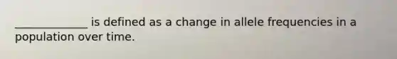 _____________ is defined as a change in allele frequencies in a population over time.