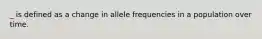 _ is defined as a change in allele frequencies in a population over time.