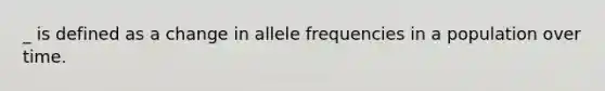 _ is defined as a change in allele frequencies in a population over time.