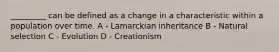 _________ can be defined as a change in a characteristic within a population over time. A - Lamarckian inheritance B - Natural selection C - Evolution D - Creationism