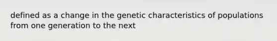 defined as a change in the genetic characteristics of populations from one generation to the next