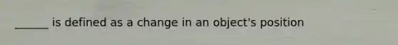 ______ is defined as a change in an object's position