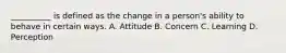 __________ is defined as the change in a person's ability to behave in certain ways. A. Attitude B. Concern C. Learning D. Perception