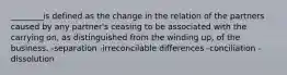 ________is defined as the change in the relation of the partners caused by any partner's ceasing to be associated with the carrying on, as distinguished from the winding up, of the business. -separation -irreconcilable differences -conciliation -dissolution