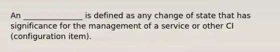 An _______________ is defined as any change of state that has significance for the management of a service or other CI (configuration item).