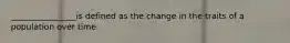 ________________is defined as the change in the traits of a population over time.