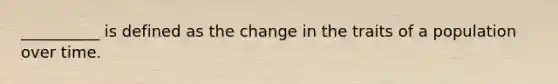 __________ is defined as the change in the traits of a population over time.