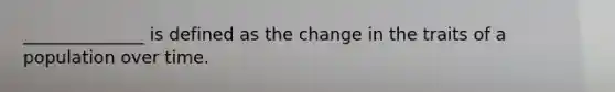 ______________ is defined as the change in the traits of a population over time.