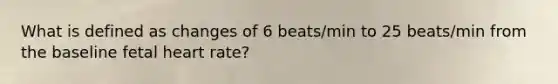 What is defined as changes of 6 beats/min to 25 beats/min from the baseline fetal heart rate?