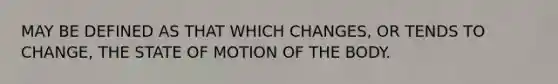 MAY BE DEFINED AS THAT WHICH CHANGES, OR TENDS TO CHANGE, THE STATE OF MOTION OF THE BODY.