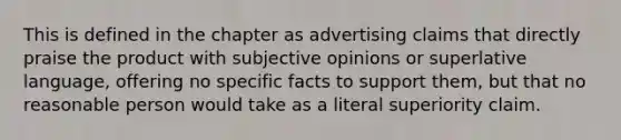 This is defined in the chapter as advertising claims that directly praise the product with subjective opinions or superlative language, offering no specific facts to support them, but that no reasonable person would take as a literal superiority claim.