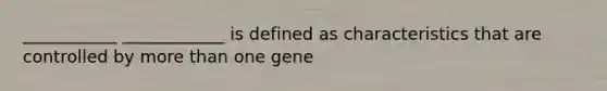 ___________ ____________ is defined as characteristics that are controlled by more than one gene