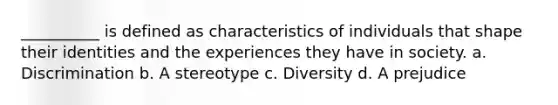 __________ is defined as characteristics of individuals that shape their identities and the experiences they have in society. a. Discrimination b. A stereotype c. Diversity d. A prejudice