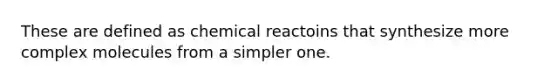 These are defined as chemical reactoins that synthesize more complex molecules from a simpler one.