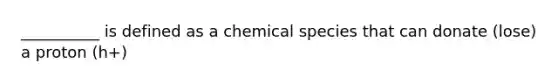 __________ is defined as a chemical species that can donate (lose) a proton (h+)