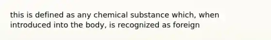 this is defined as any chemical substance which, when introduced into the body, is recognized as foreign