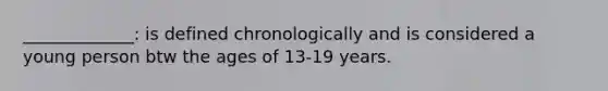 _____________: is defined chronologically and is considered a young person btw the ages of 13-19 years.