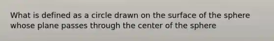 What is defined as a circle drawn on the surface of the sphere whose plane passes through the center of the sphere