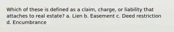 Which of these is defined as a claim, charge, or liability that attaches to real estate? a. Lien b. Easement c. Deed restriction d. Encumbrance