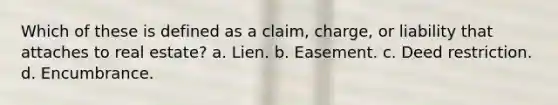 Which of these is defined as a claim, charge, or liability that attaches to real estate? a. Lien. b. Easement. c. Deed restriction. d. Encumbrance.