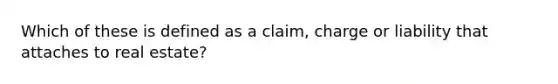 Which of these is defined as a claim, charge or liability that attaches to real estate?