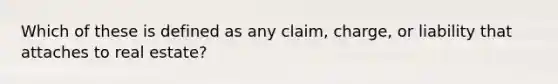 Which of these is defined as any claim, charge, or liability that attaches to real estate?