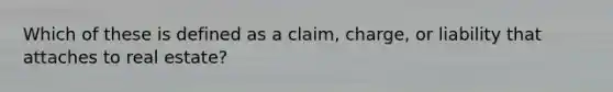 Which of these is defined as a claim, charge, or liability that attaches to real estate?