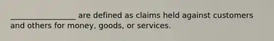 _________________ are defined as claims held against customers and others for money, goods, or services.