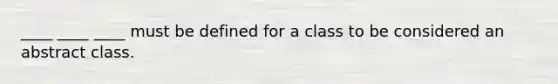 ____ ____ ____ must be defined for a class to be considered an abstract class.