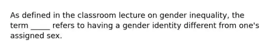 As defined in the classroom lecture on gender inequality, the term _____ refers to having a gender identity different from one's assigned sex.