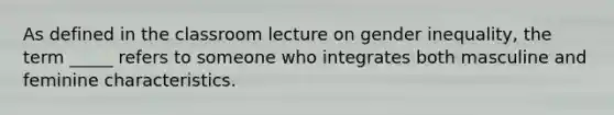 As defined in the classroom lecture on gender inequality, the term _____ refers to someone who integrates both masculine and feminine characteristics.