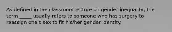 As defined in the classroom lecture on gender inequality, the term _____ usually refers to someone who has surgery to reassign one's sex to fit his/her gender identity.