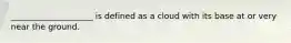 ____________________ is defined as a cloud with its base at or very near the ground.