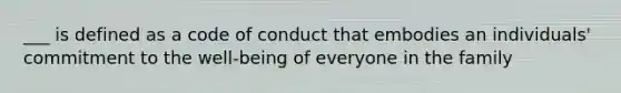 ___ is defined as a code of conduct that embodies an individuals' commitment to the well-being of everyone in the family